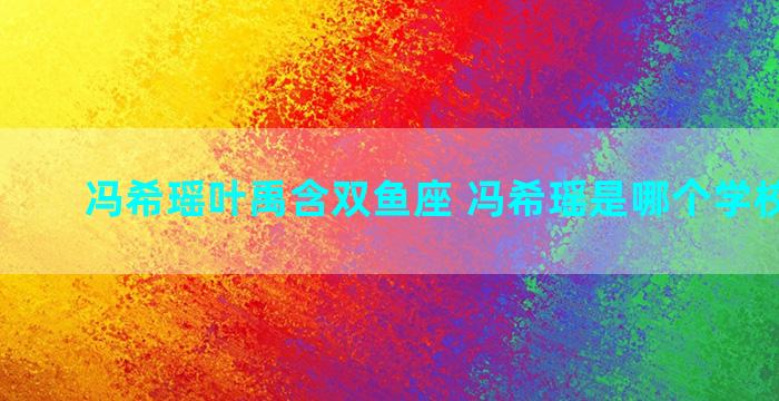 冯希瑶叶禹含双鱼座 冯希瑶是哪个学校毕业的